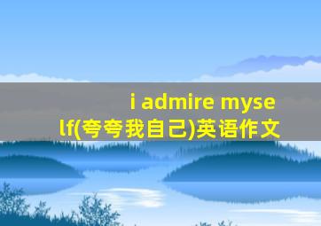 i admire myself(夸夸我自己)英语作文